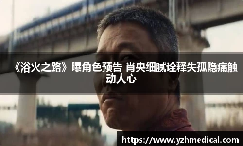 多多28：《浴火之路》曝角色预告 肖央细腻诠释失孤隐痛触动人心